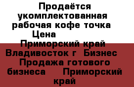 Продаётся укомплектованная, рабочая кофе-точка › Цена ­ 300 000 - Приморский край, Владивосток г. Бизнес » Продажа готового бизнеса   . Приморский край